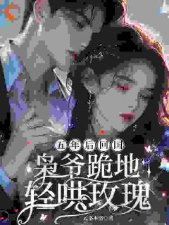 五年后回国,枭爷跪地轻哄玫瑰