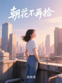 《朝花不再拾》完结版在线阅读 《朝花不再拾》最新章节目录