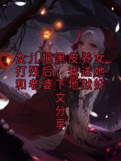 《女儿把黑皮养女打残后，我送她和老婆下地狱好文分享》小说完结版精彩试读 江若柠江书禾小说全文