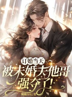 订婚当天，被未婚夫他哥强夺了！