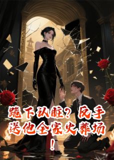 《跪下认脏?反手送他全家火葬场!》小说免费阅读 《跪下认脏?反手送他全家火葬场!》最新章节列表