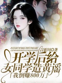 《开学后给女同学造黄谣，我倒赚800万》小说最新章节免费阅读（精彩章节未删节）
