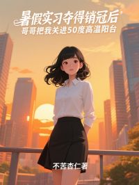 暑假实习夺得销冠后,哥哥把我关进50度高温阳台