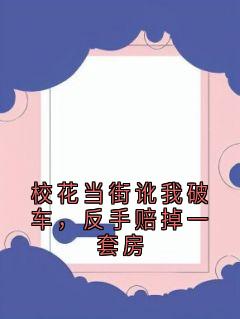《校花当街讹我破车，反手赔掉一套房》已完结版全文章节阅读 周凯苏曼小说