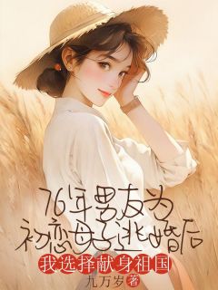 76年男友为初恋母子逃婚后，我选择献身祖国