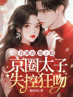 春潮夜,他上瘾,京圈太子失控狂吻