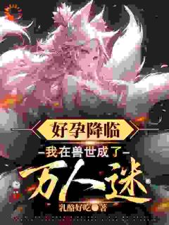 好孕降临:我在兽世成了万人迷