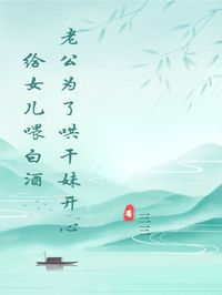 老公为了哄干妹开心给女儿喂白酒孙辛宏韩瑶免费阅读 老公为了哄干妹开心给女儿喂白酒三三