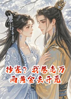 《抄家?我卷走万两黄金去开荒》小说最新章节免费阅读(完整版未删节)