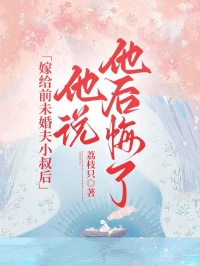 《嫁给前未婚夫小叔后,他说他后悔了》小说精彩试读 《嫁给前未婚夫小叔后,他说他后悔了》最新章节列表