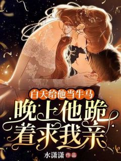 白天给他当牛马,晚上他跪着求我亲