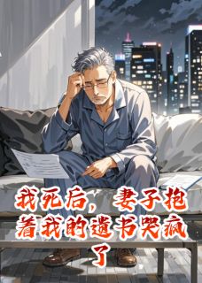 《我死后，妻子抱着我的遗书哭疯了》完结版免费试读 《我死后，妻子抱着我的遗书哭疯了》最新章节列表