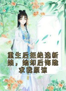 重生后拒绝选新娘,她却后悔跪求我原谅
