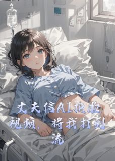 丈夫信AI换脸视频,将我打到流产