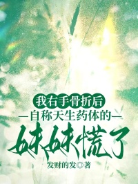我右手骨折后,自称天生药体的妹妹慌了温雨温晴晴by发财的发在线阅读