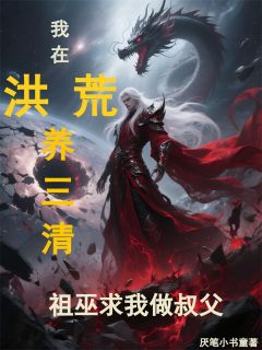 我在洪荒养三清!祖巫求我做叔父