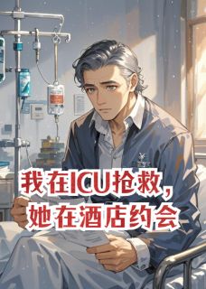 《我在ICU抢救，她在酒店约会》小说全文精彩试读 《我在ICU抢救，她在酒店约会》最新章节列表