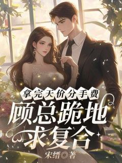 拿完天价分手费，顾总跪地求复合？