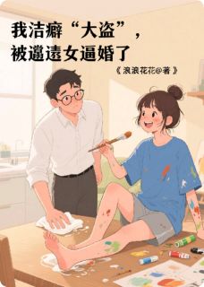 我洁癖“大盗”，被邋遢女逼婚了