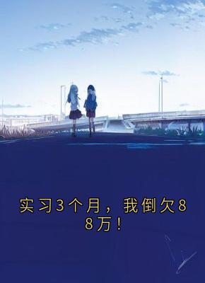 实习3个月,我倒欠88万!林微张伟小说全文章节阅读 实习3个月,我倒欠88万!免费精彩章节