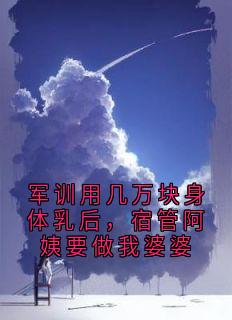 军训用几万块身体乳后,宿管阿姨要做我婆婆