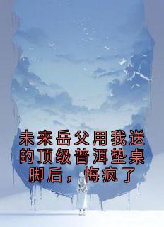 未来岳父用我送的顶级普洱垫桌脚后，悔疯了