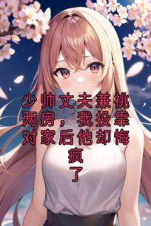 少帅丈夫兼祧两房,我投靠对家后他却悔疯了