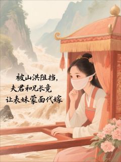 被山洪阻挡,夫君和兄长竟让表妹蒙面代嫁