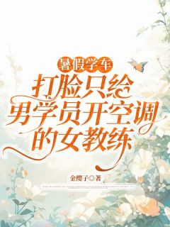 暑假学车,打脸只给男学员开空调的女教练赵雅吴宇by金樱子全文免费阅读