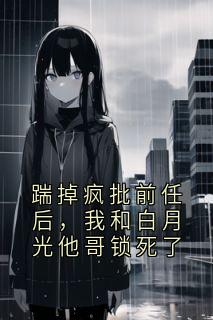 踹掉疯批前任后，我和白月光他哥锁死了