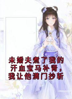 未婚夫煮了我的汗血宝马补肾，我让他满门抄斩