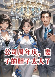 公司周年庆,妻子的胆子太大了by脑洞开到能跑火车 裴絮戎征赵明达在线阅读全文
