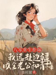 八零重生拒嫁,我远赴边疆成全老公和青梅