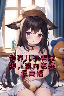 《领养儿子鸭掌脚,我向老婆提离婚》完结版在线阅读 《领养儿子鸭掌脚,我向老婆提离婚》最新章节目录