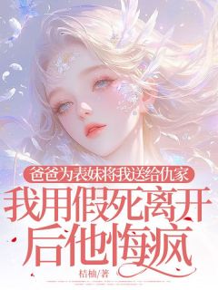 爸爸为表妹将我送给仇家，我用假死离开后他悔疯