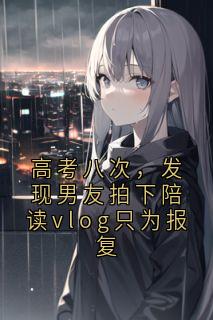 高考八次，发现男友拍下陪读vlog只为报复