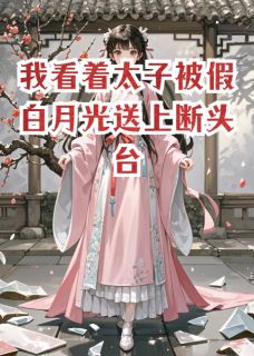 《我看着太子被假白月光送上断头台》大结局在线阅读 《我看着太子被假白月光送上断头台》最新章节目录