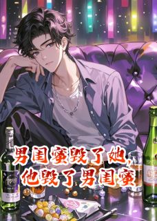 男闺蜜毁了她，他毁了男闺蜜全集免费在线阅读（林澈苏棠周屿）