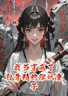 《我书穿成了白骨精的除妖童子》小说大结局精彩试读 钉耙白骨夫孙悟空小说全文