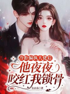 冷拒偏执大佬后,他夜夜咬红我锁骨