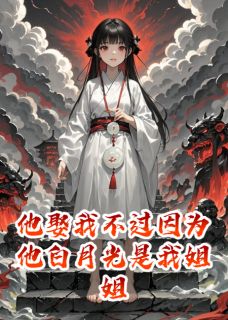 《他娶我不过因为他白月光是我姐姐》小说最新章节免费阅读(完整版未删节)