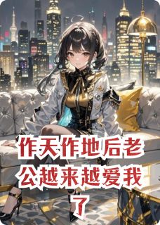 作天作地后老公越来越爱我了