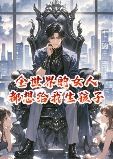 《全世界的女人都想给我生孩子》小说免费阅读 柳如烟季博达苏清浅小说大结局在线阅读