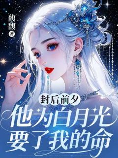《封后前夕，他为白月光要了我的命》大结局在线试读 《封后前夕，他为白月光要了我的命》最新章节目录