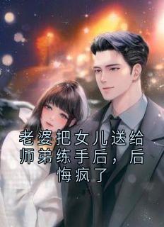 老婆把女儿送给师弟练手后，后悔疯了