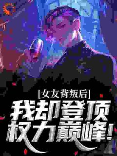女友背叛后,我却登顶权力巅峰!