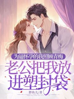 为逼怀孕的我照顾青梅,老公把我放进塑封袋