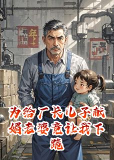 为给厂长儿子献媚老婆竟让我下跪by慕容书生 刘兰王斌念念免费完整版