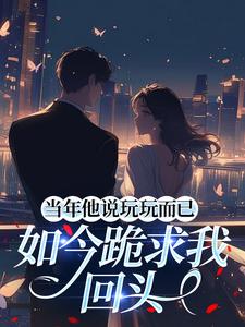 当年他说玩玩而已，如今跪求我回头