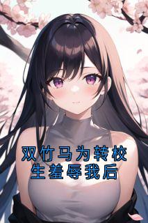双竹马为转校生羞辱我后
